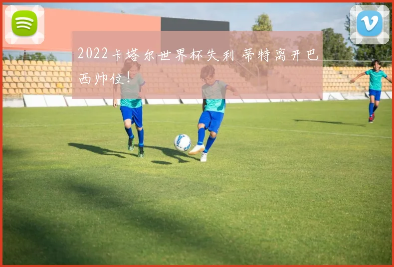 2022卡塔尔世界杯失利 蒂特离开巴西帅位！