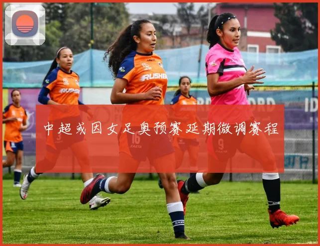 中超或因女足奥预赛延期微调赛程