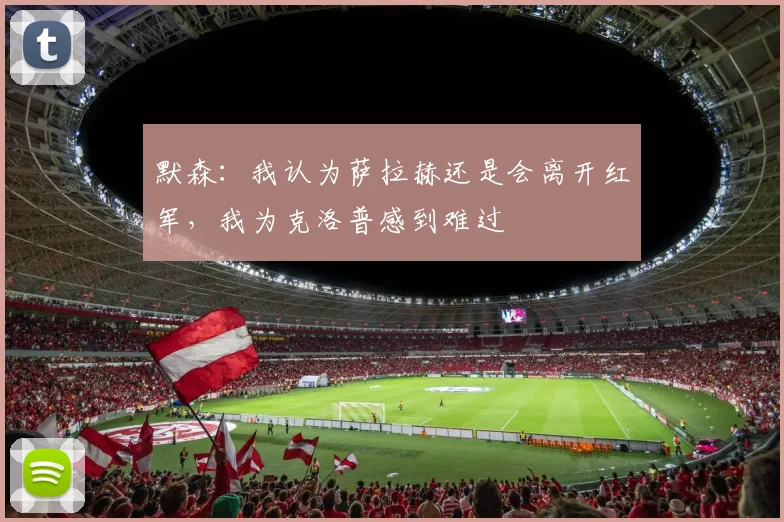 默森：我认为萨拉赫还是会离开红军，我为克洛普感到难过