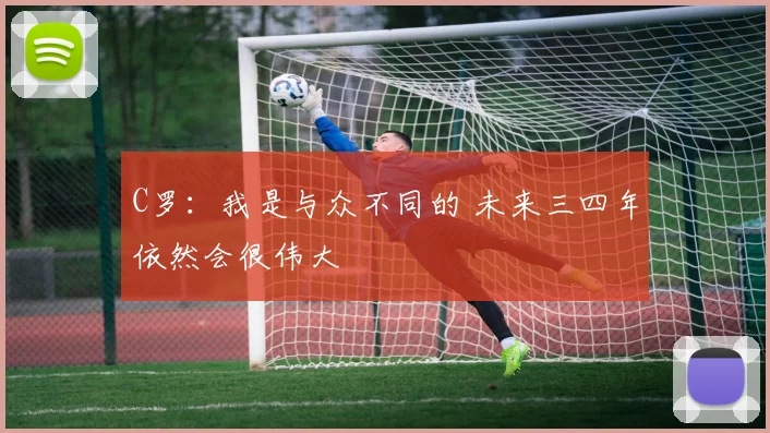 C罗：我是与众不同的 未来三四年依然会很伟大