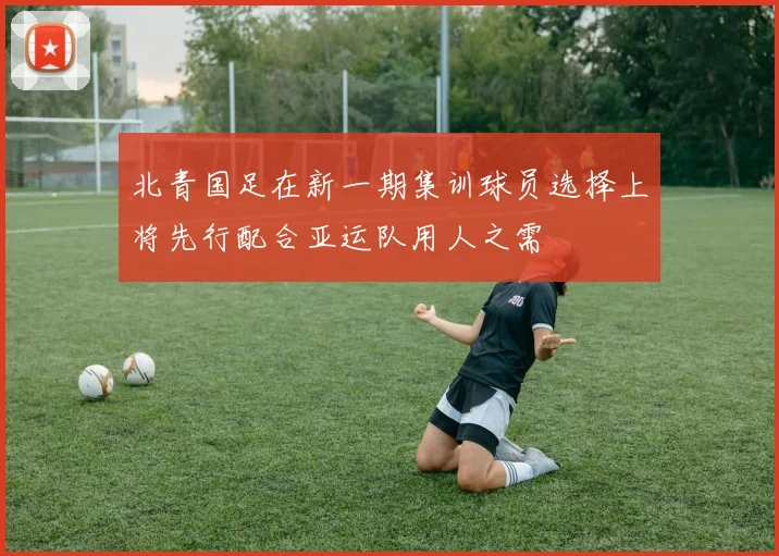 北青国足在新一期集训球员选择上将先行配合亚运队用人之需