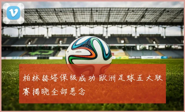 柏林赫塔保级成功 欧洲足球五大联赛揭晓全部悬念