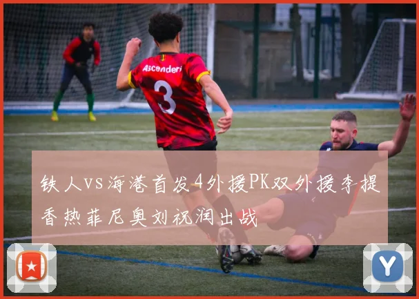 铁人vs海港首发4外援PK双外援李提香热菲尼奥刘祝润出战