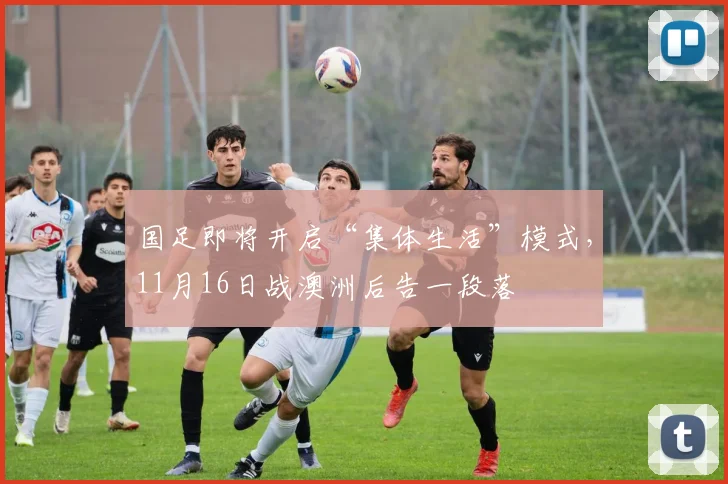 国足即将开启“集体生活”模式，11月16日战澳洲后告一段落