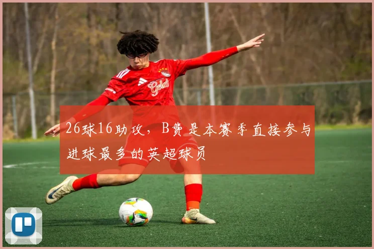 26球16助攻，B费是本赛季直接参与进球最多的英超球员