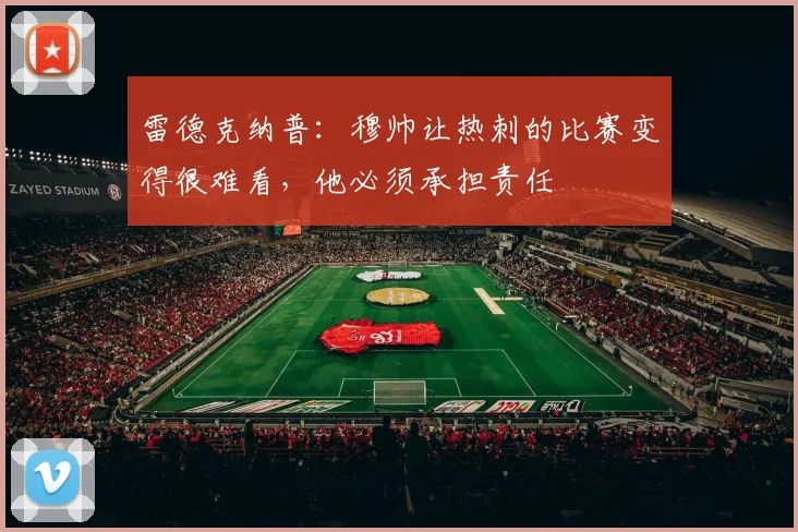 雷德克纳普：穆帅让热刺的比赛变得很难看，他必须承担责任
