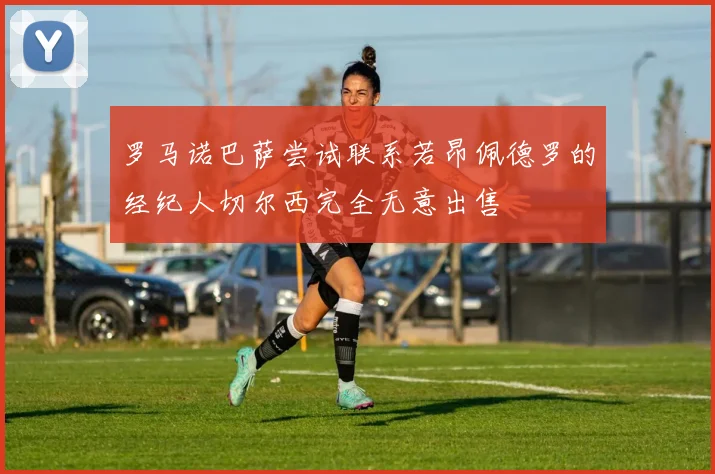 罗马诺巴萨尝试联系若昂佩德罗的经纪人切尔西完全无意出售