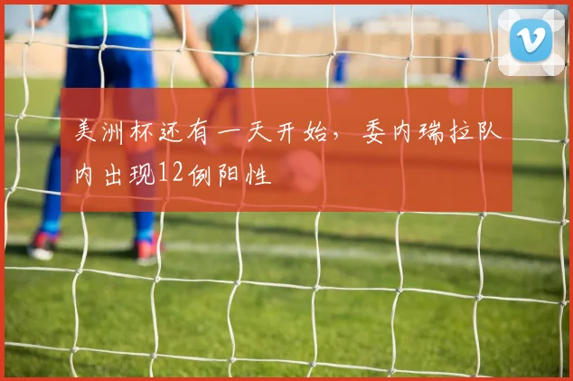 美洲杯还有一天开始，委内瑞拉队内出现12例阳性