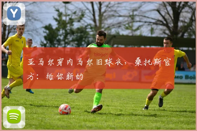 亚马尔穿内马尔旧球衣，桑托斯官方：给你新的