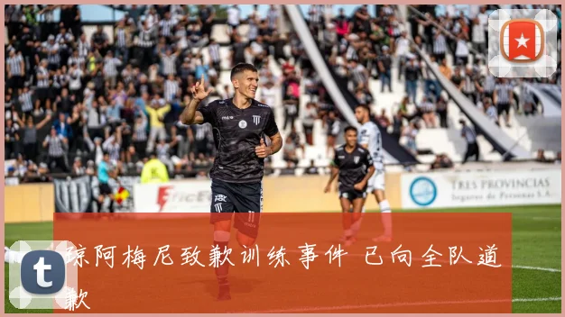 琼阿梅尼致歉训练事件 已向全队道歉