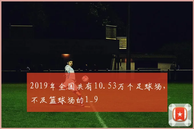 2019年全国共有10.53万个足球场，不及篮球场的1_9