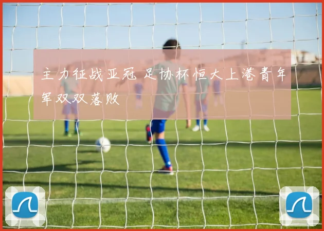 主力征战亚冠 足协杯恒大上港青年军双双落败