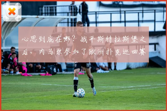心思到底在哪？战平斯特拉斯堡之后，内马尔参加了欧洲扑克巡回赛